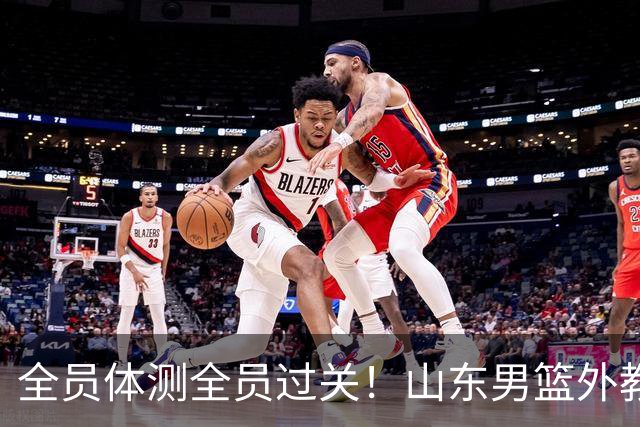全员体测全员过关！山东男篮外教胡安正式到队，三名外援通过CBA新规审查、无任何案底，全队登泰山祈福，新赛季蓄势待发