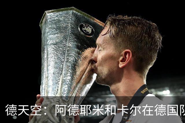 德天空：阿德耶米和卡尔在德国队名单对调，因为卡尔轻微肌肉不适