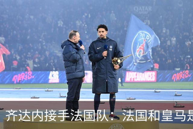 齐达内接手法国队：法国和皇马是同一种疯狂，我喜欢