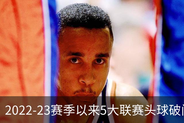 2022-23赛季以来5大联赛头球破门榜：布雷默12球居首，范戴克11球